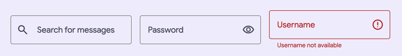 Three outlined textfields next to each other the first has a search icon at
the start the label Search Messages, the second a label that says Password and
an eye icon toggle button at the end, and a red, visually errored outlined
textfield with the label Username with an exclamation icon at the end and helper
error text under the field that says Username not
available