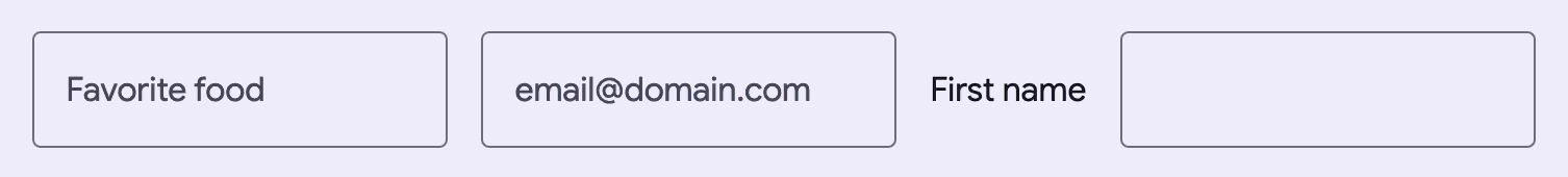 Three outlined textfields next to each other. the first has a label of
Favorite food, the second one a placeholder of email@domain.com and there is a
label that says First name and an empty outlined textfield next to
it